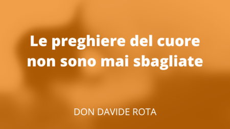 Le preghiere del cuore non sono mai sbagliate