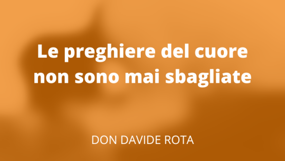 Le preghiere del cuore non sono mai sbagliate