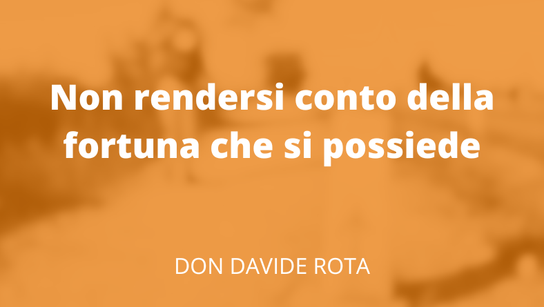 Non rendersi conto della fortuna che si possiede